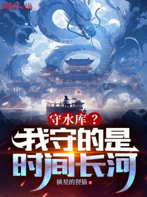 守水库?我守的是时间长河!作者摘星